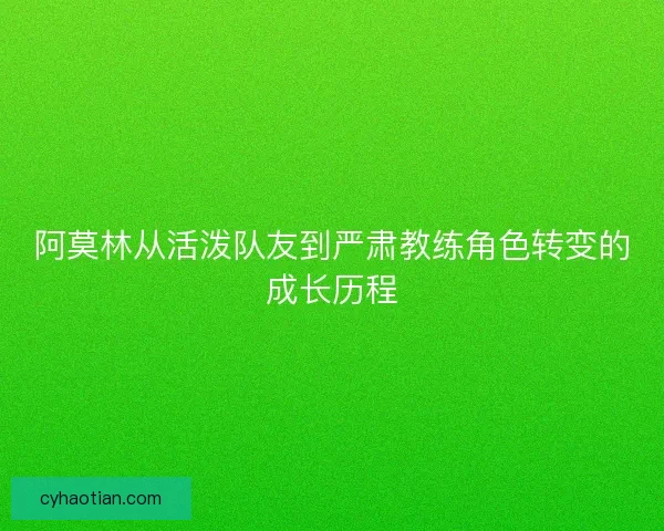 阿莫林从活泼队友到严肃教练角色转变的成长历程
