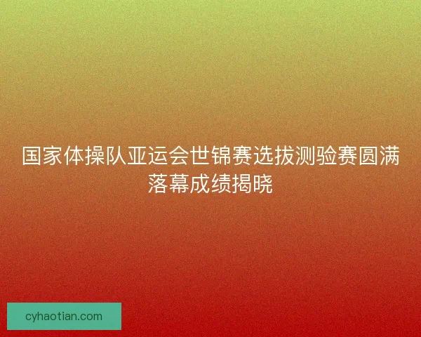 国家体操队亚运会世锦赛选拔测验赛圆满落幕成绩揭晓