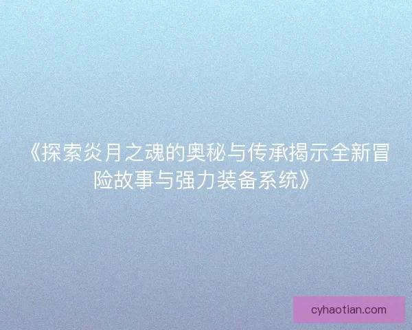 《探索炎月之魂的奥秘与传承揭示全新冒险故事与强力装备系统》