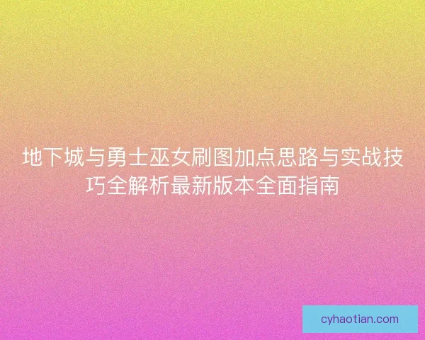 地下城与勇士巫女刷图加点思路与实战技巧全解析最新版本全面指南