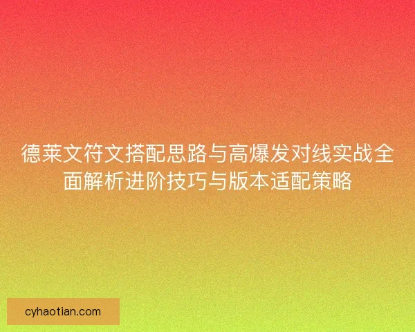 德莱文符文搭配思路与高爆发对线实战全面解析进阶技巧与版本适配策略