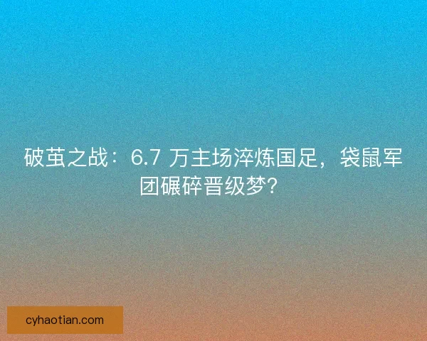 破茧之战：6.7 万主场淬炼国足，袋鼠军团碾碎晋级梦？