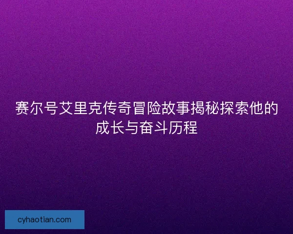 赛尔号艾里克传奇冒险故事揭秘探索他的成长与奋斗历程